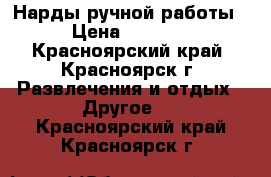 Нарды ручной работы › Цена ­ 2 500 - Красноярский край, Красноярск г. Развлечения и отдых » Другое   . Красноярский край,Красноярск г.